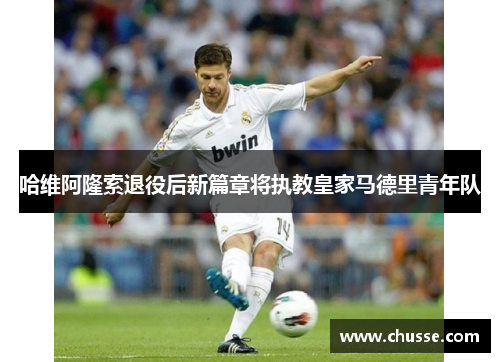 哈维阿隆索退役后新篇章将执教皇家马德里青年队