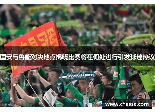 国安与鲁能对决地点揭晓比赛将在何处进行引发球迷热议