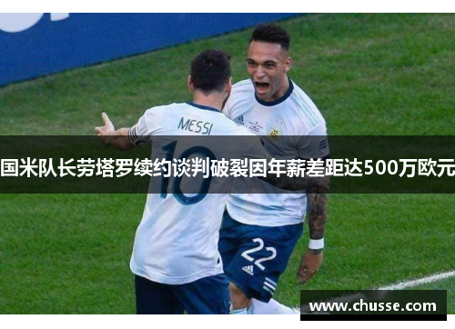 国米队长劳塔罗续约谈判破裂因年薪差距达500万欧元