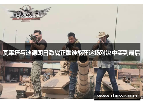 瓦莱塔与迪德朗日激战正酣谁能在这场对决中笑到最后