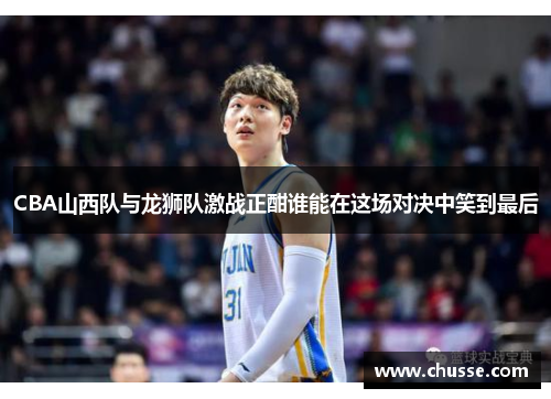CBA山西队与龙狮队激战正酣谁能在这场对决中笑到最后