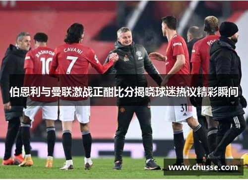 伯恩利与曼联激战正酣比分揭晓球迷热议精彩瞬间